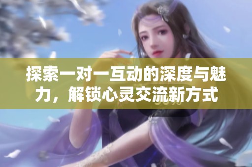 探索一对一互动的深度与魅力，解锁心灵交流新方式