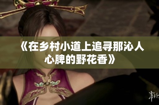 《在乡村小道上追寻那沁人心脾的野花香》