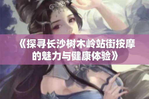 《探寻长沙树木岭站街按摩的魅力与健康体验》