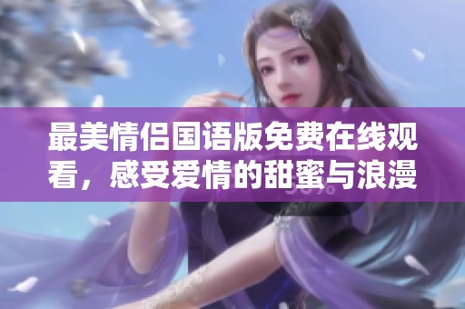 最美情侣国语版免费在线观看，感受爱情的甜蜜与浪漫