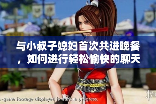 与小叔子媳妇首次共进晚餐，如何进行轻松愉快的聊天交流