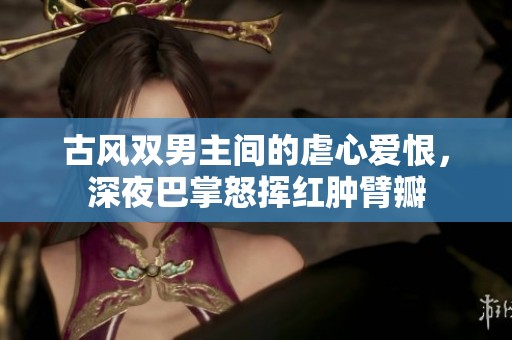 古风双男主间的虐心爱恨，深夜巴掌怒挥红肿臂瓣