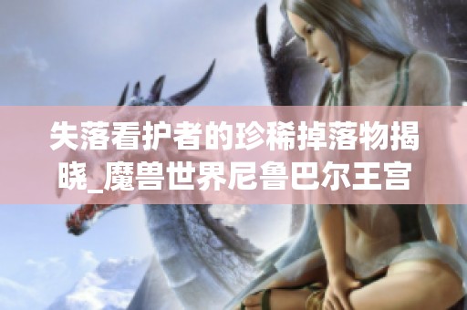 失落看护者的珍稀掉落物揭晓_魔兽世界尼鲁巴尔王宫老二掉落一览