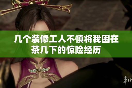 几个装修工人不慎将我困在茶几下的惊险经历