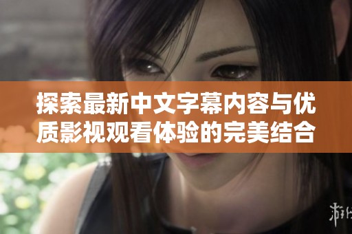 探索最新中文字幕内容与优质影视观看体验的完美结合