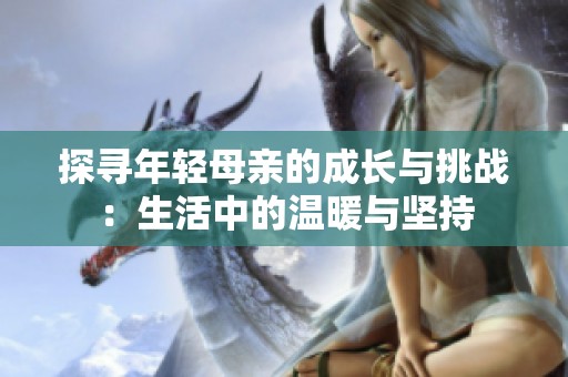 探寻年轻母亲的成长与挑战：生活中的温暖与坚持