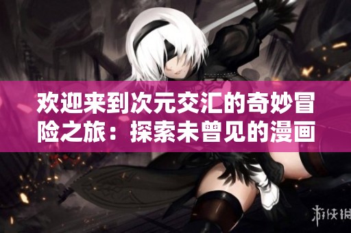 欢迎来到次元交汇的奇妙冒险之旅：探索未曾见的漫画世界