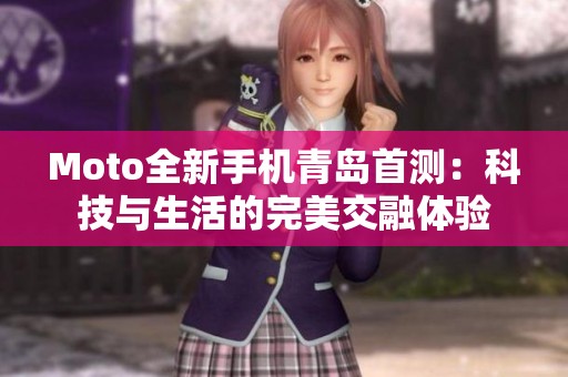 Moto全新手机青岛首测：科技与生活的完美交融体验