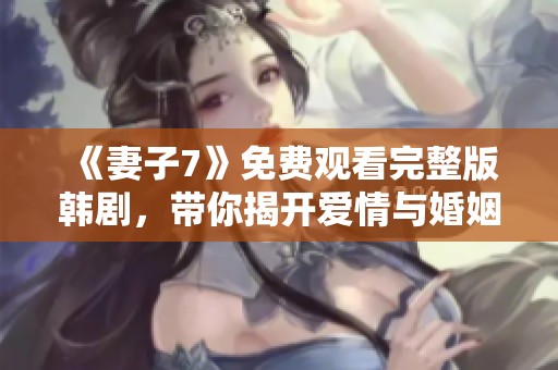 《妻子7》免费观看完整版韩剧，带你揭开爱情与婚姻的秘密