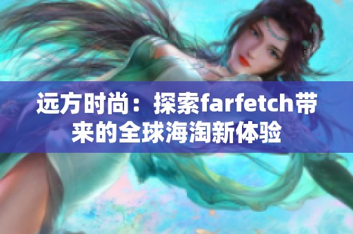 远方时尚：探索farfetch带来的全球海淘新体验