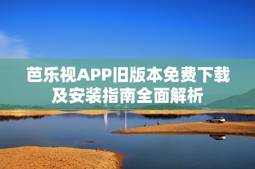 芭乐视APP旧版本免费下载及安装指南全面解析