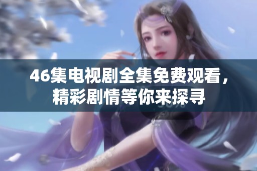 46集电视剧全集免费观看，精彩剧情等你来探寻