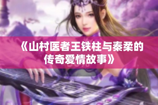 《山村医者王铁柱与秦柔的传奇爱情故事》