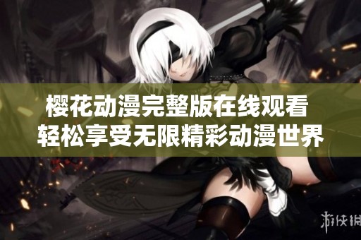 樱花动漫完整版在线观看 轻松享受无限精彩动漫世界