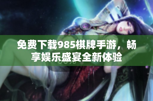 免费下载985棋牌手游，畅享娱乐盛宴全新体验