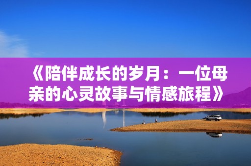 《陪伴成长的岁月：一位母亲的心灵故事与情感旅程》