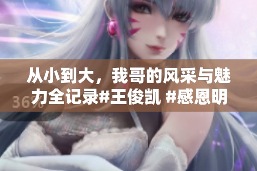 从小到大，我哥的风采与魅力全记录#王俊凯 #感恩明星们的陪伴