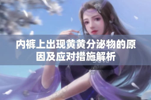 内裤上出现黄黄分泌物的原因及应对措施解析