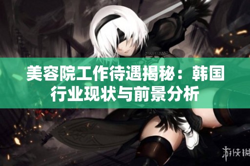 美容院工作待遇揭秘：韩国行业现状与前景分析