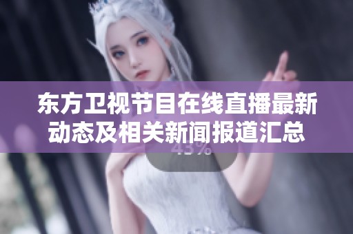 东方卫视节目在线直播最新动态及相关新闻报道汇总