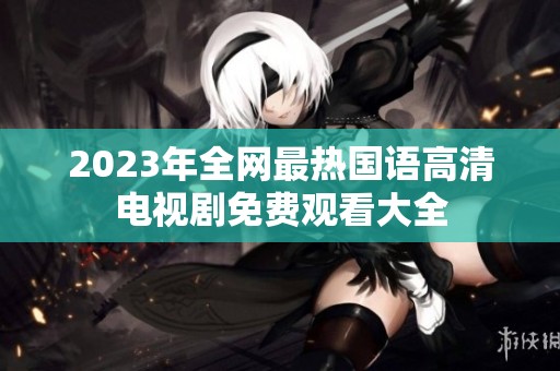 2023年全网最热国语高清电视剧免费观看大全