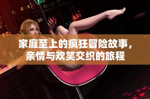 家庭至上的疯狂冒险故事，亲情与欢笑交织的旅程