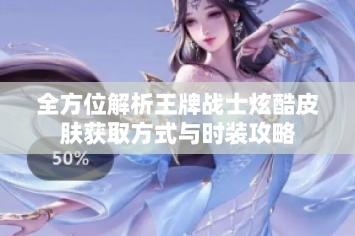 全方位解析王牌战士炫酷皮肤获取方式与时装攻略