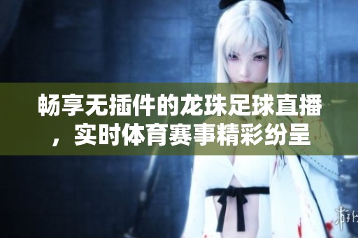 畅享无插件的龙珠足球直播，实时体育赛事精彩纷呈