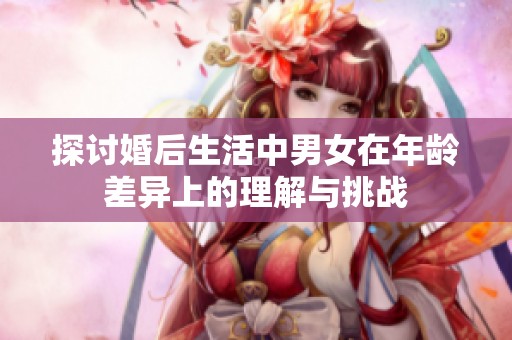 探讨婚后生活中男女在年龄差异上的理解与挑战