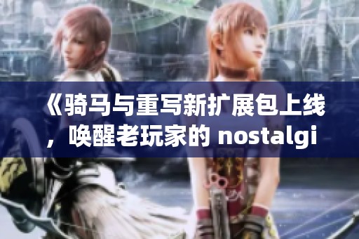 《骑马与重写新扩展包上线，唤醒老玩家的 nostalgia情怀》