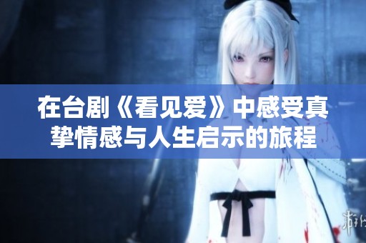 在台剧《看见爱》中感受真挚情感与人生启示的旅程
