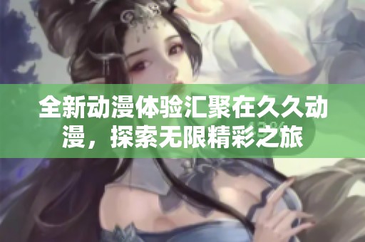全新动漫体验汇聚在久久动漫，探索无限精彩之旅