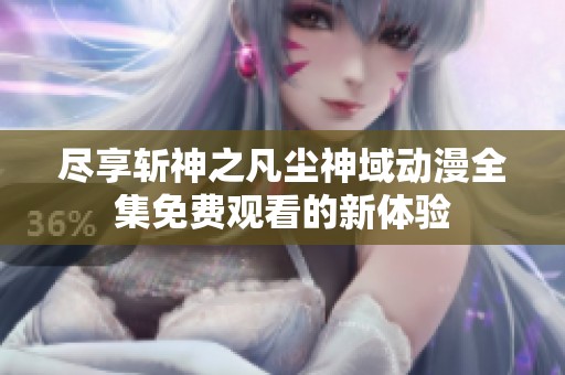 尽享斩神之凡尘神域动漫全集免费观看的新体验