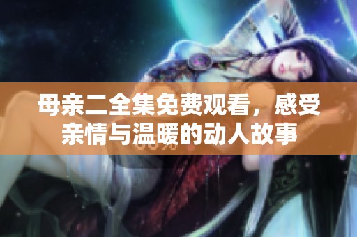 母亲二全集免费观看，感受亲情与温暖的动人故事