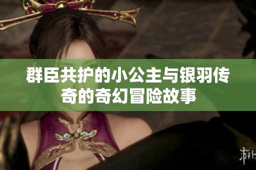群臣共护的小公主与银羽传奇的奇幻冒险故事