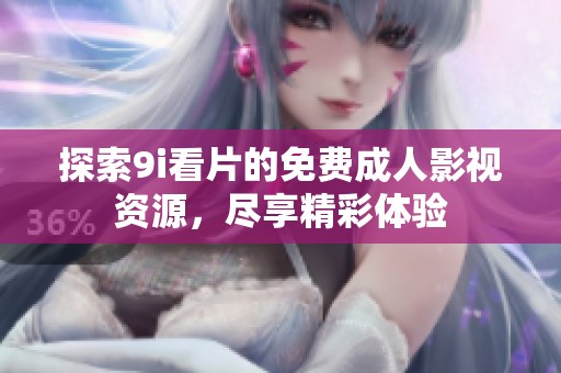 探索9i看片的免费成人影视资源，尽享精彩体验