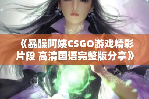 《暴躁阿姨CSGO游戏精彩片段 高清国语完整版分享》