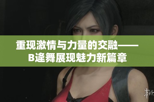 重现激情与力量的交融——B逄舞展现魅力新篇章