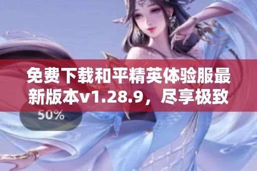 免费下载和平精英体验服最新版本v1.28.9，尽享极致游戏体验