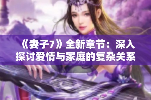 《妻子7》全新章节：深入探讨爱情与家庭的复杂关系