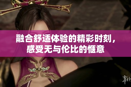 融合舒适体验的精彩时刻，感受无与伦比的惬意
