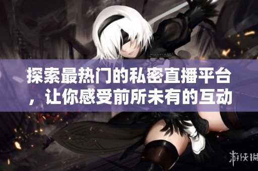 探索最热门的私密直播平台，让你感受前所未有的互动体验