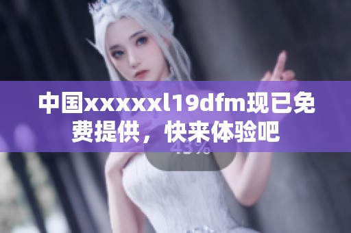 中国xxxxxl19dfm现已免费提供，快来体验吧