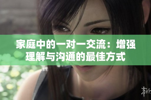 家庭中的一对一交流：增强理解与沟通的最佳方式