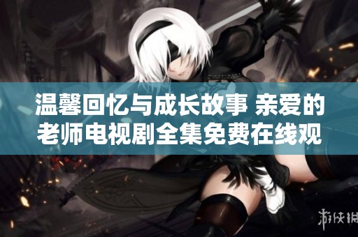 温馨回忆与成长故事 亲爱的老师电视剧全集免费在线观看