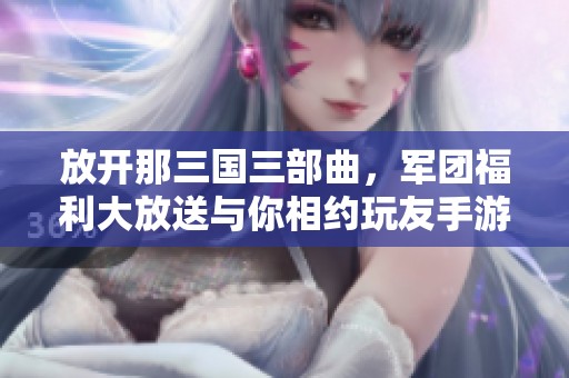 放开那三国三部曲，军团福利大放送与你相约玩友手游网