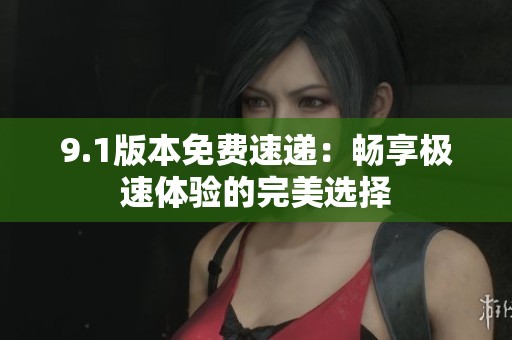 9.1版本免费速递：畅享极速体验的完美选择
