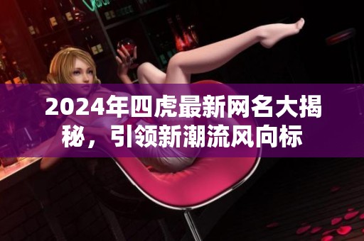 2024年四虎最新网名大揭秘，引领新潮流风向标