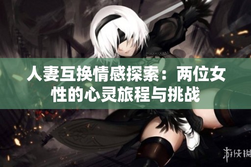 人妻互换情感探索：两位女性的心灵旅程与挑战