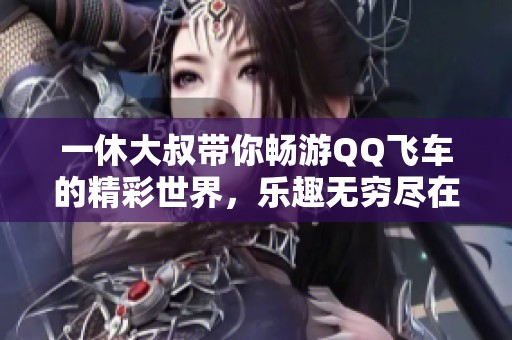 一休大叔带你畅游QQ飞车的精彩世界，乐趣无穷尽在其中